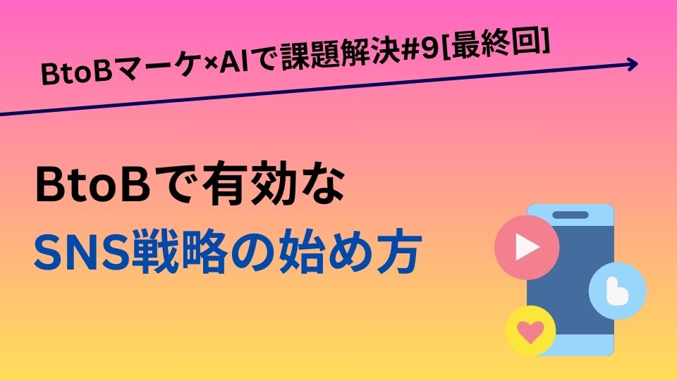 BtoBで有効なSNS戦略の始め方／BtoBマーケ×AIで課題解決#9［終］